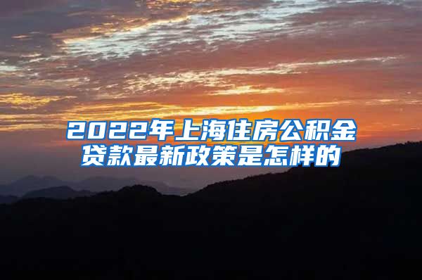 2022年上海住房公积金贷款最新政策是怎样的