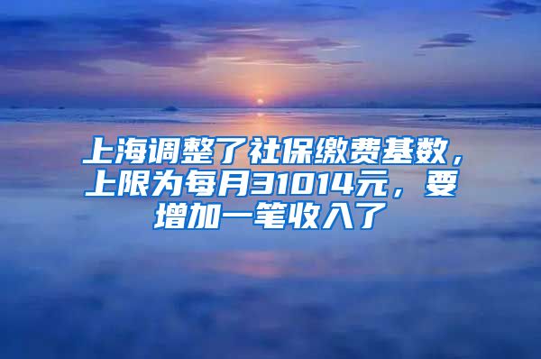 上海调整了社保缴费基数，上限为每月31014元，要增加一笔收入了