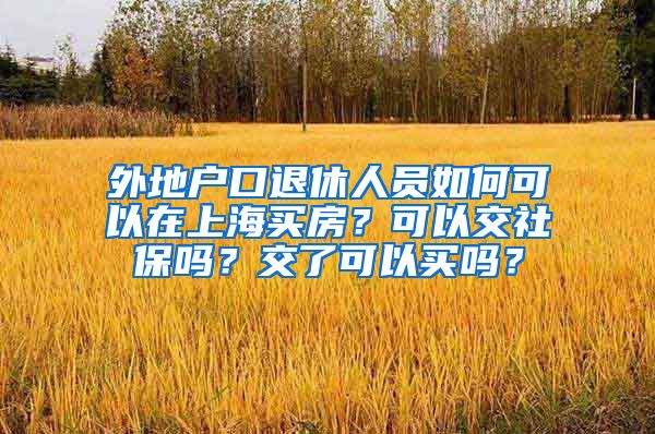 外地户口退休人员如何可以在上海买房？可以交社保吗？交了可以买吗？