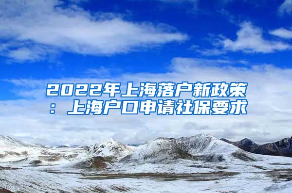 2022年上海落户新政策：上海户口申请社保要求