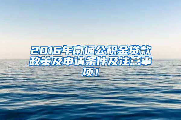 2016年南通公积金贷款政策及申请条件及注意事项！