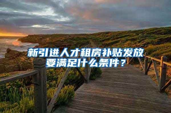 新引进人才租房补贴发放要满足什么条件？