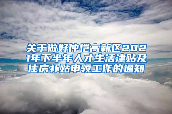 关于做好仲恺高新区2021年下半年人才生活津贴及住房补贴申领工作的通知