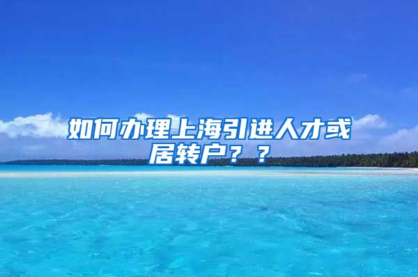 如何办理上海引进人才或居转户？？