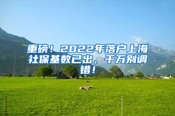 重磅！2022年落户上海社保基数已出，千万别调错！