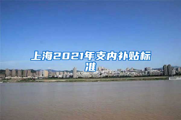 上海2021年支内补贴标准