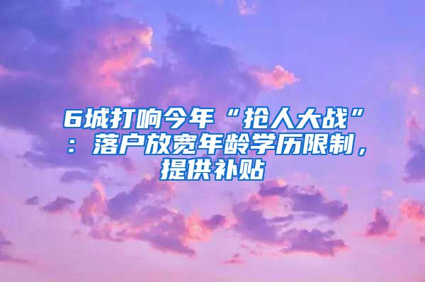 6城打响今年“抢人大战”：落户放宽年龄学历限制，提供补贴