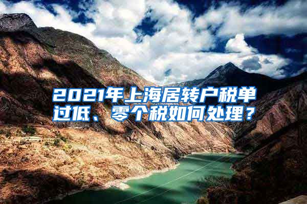 2021年上海居转户税单过低、零个税如何处理？