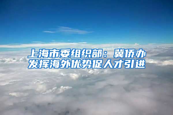 上海市委组织部：冀侨办发挥海外优势促人才引进