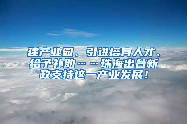 建产业园、引进培育人才、给予补助……珠海出台新政支持这一产业发展！