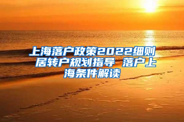 上海落户政策2022细则 居转户规划指导 落户上海条件解读