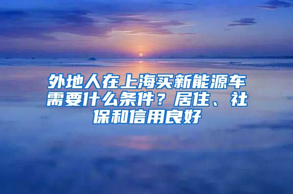 外地人在上海买新能源车需要什么条件？居住、社保和信用良好