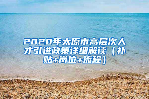 2020年太原市高层次人才引进政策详细解读（补贴+岗位+流程）