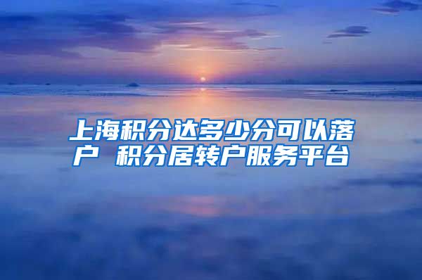 上海积分达多少分可以落户 积分居转户服务平台