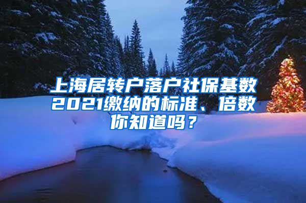 上海居转户落户社保基数2021缴纳的标准、倍数你知道吗？