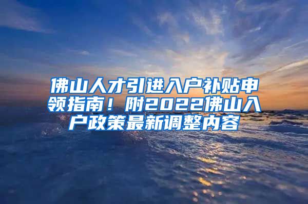 佛山人才引进入户补贴申领指南！附2022佛山入户政策最新调整内容