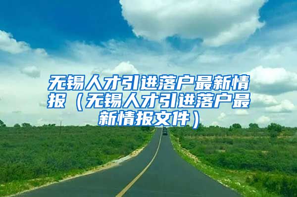 无锡人才引进落户最新情报（无锡人才引进落户最新情报文件）