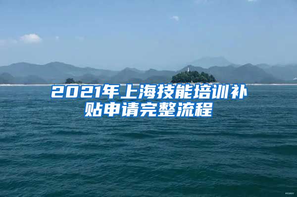 2021年上海技能培训补贴申请完整流程