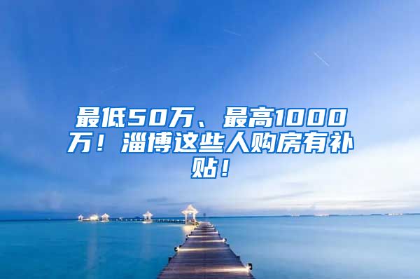 最低50万、最高1000万！淄博这些人购房有补贴！