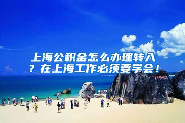 上海公积金怎么办理转入？在上海工作必须要学会！