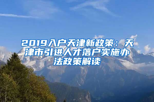 2019入户天津新政策：天津市引进人才落户实施办法政策解读