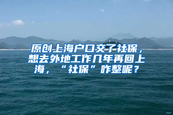 原创上海户口交了社保，想去外地工作几年再回上海，“社保”咋整呢？