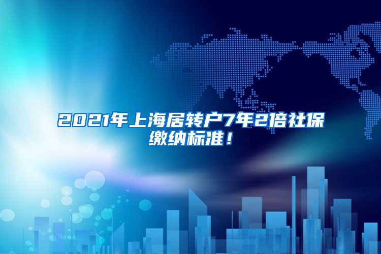 2021年上海居转户7年2倍社保缴纳标准！