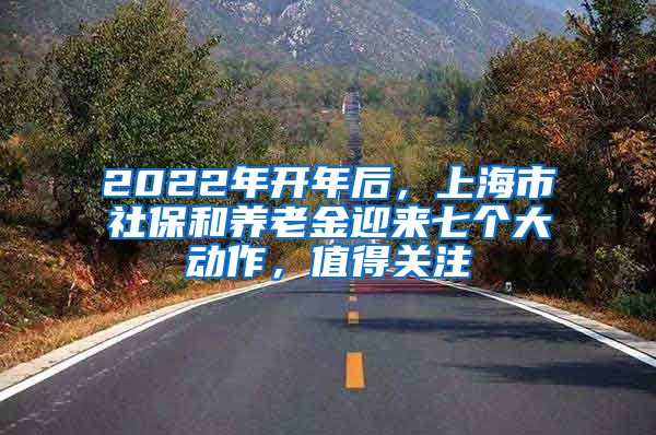 2022年开年后，上海市社保和养老金迎来七个大动作，值得关注