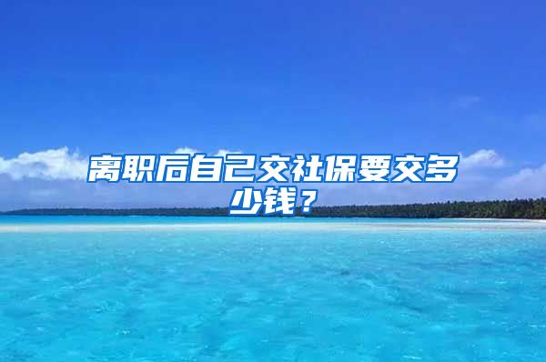 离职后自己交社保要交多少钱？