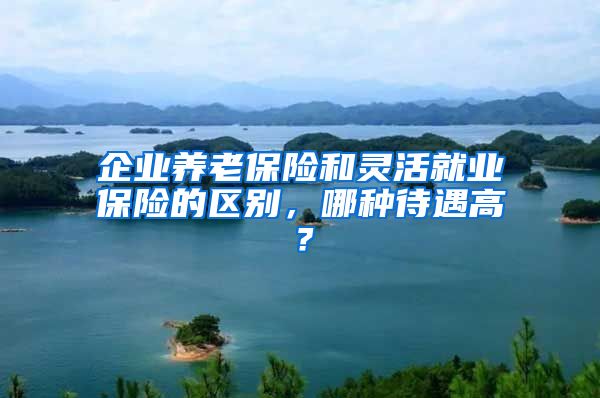 企业养老保险和灵活就业保险的区别，哪种待遇高？