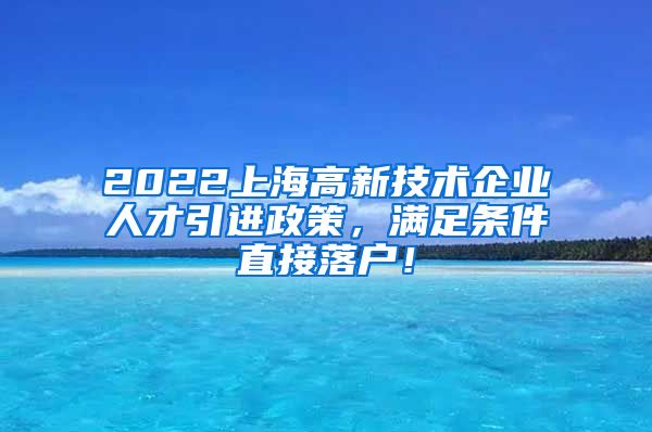 2022上海高新技术企业人才引进政策，满足条件直接落户！