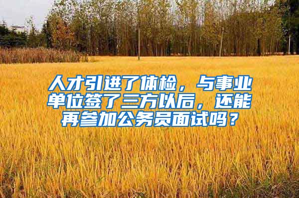 人才引进了体检，与事业单位签了三方以后，还能再参加公务员面试吗？