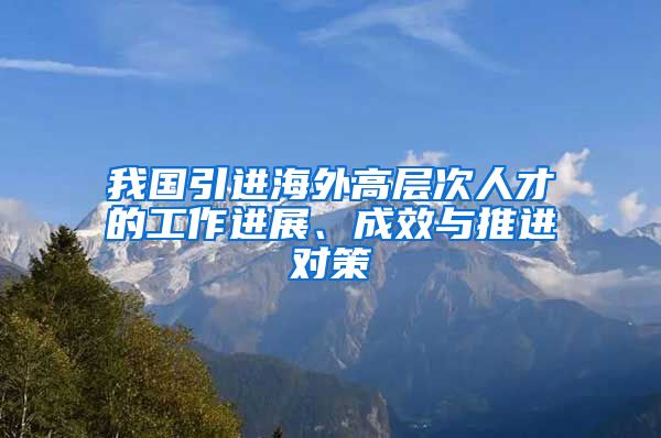 我国引进海外高层次人才的工作进展、成效与推进对策