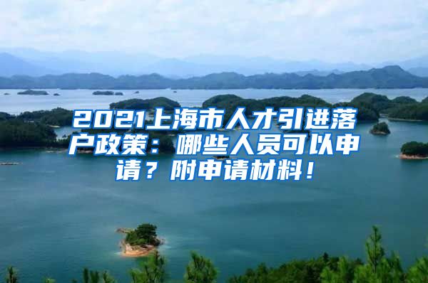 2021上海市人才引进落户政策：哪些人员可以申请？附申请材料！