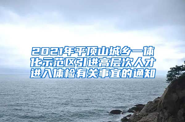 2021年平顶山城乡一体化示范区引进高层次人才进入体检有关事宜的通知