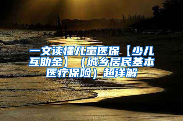 一文读懂儿童医保【少儿互助金】（城乡居民基本医疗保险）超详解