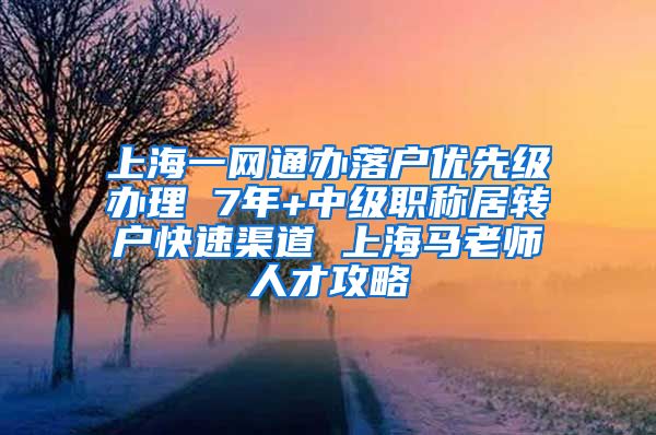 上海一网通办落户优先级办理 7年+中级职称居转户快速渠道 上海马老师人才攻略