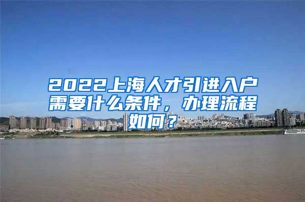 2022上海人才引进入户需要什么条件，办理流程如何？