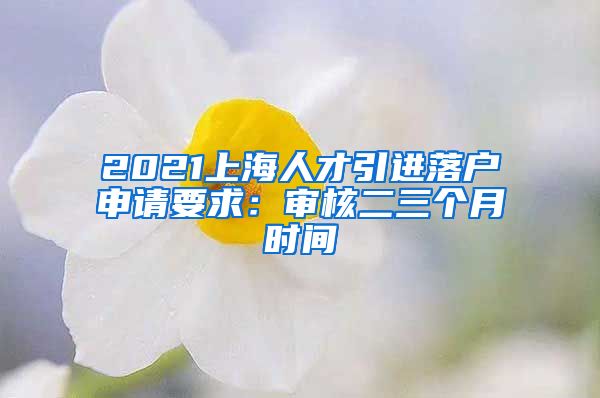 2021上海人才引进落户申请要求：审核二三个月时间