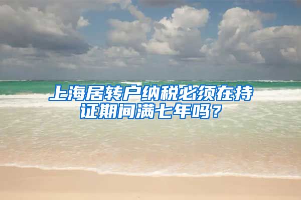 上海居转户纳税必须在持证期间满七年吗？