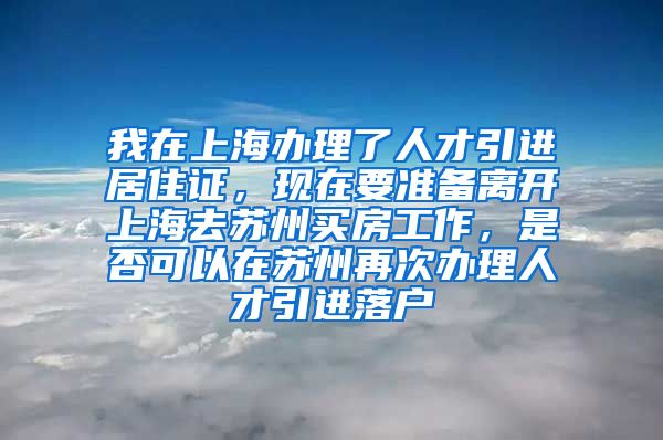 我在上海办理了人才引进居住证，现在要准备离开上海去苏州买房工作，是否可以在苏州再次办理人才引进落户