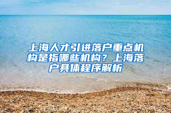 上海人才引进落户重点机构是指哪些机构？上海落户具体程序解析