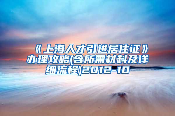 《上海人才引进居住证》办理攻略(含所需材料及详细流程)2012-10