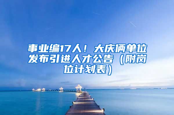 事业编17人！大庆俩单位发布引进人才公告（附岗位计划表）