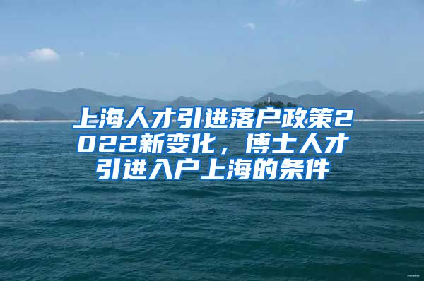 上海人才引进落户政策2022新变化，博士人才引进入户上海的条件