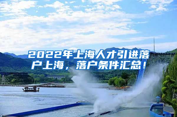 2022年上海人才引进落户上海，落户条件汇总！