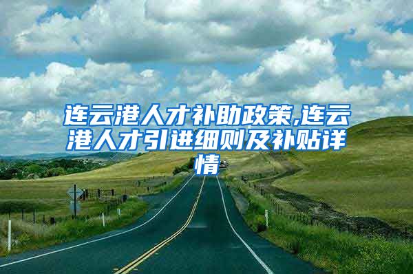 连云港人才补助政策,连云港人才引进细则及补贴详情