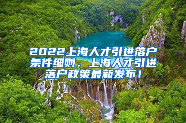 2022上海人才引进落户条件细则，上海人才引进落户政策最新发布！