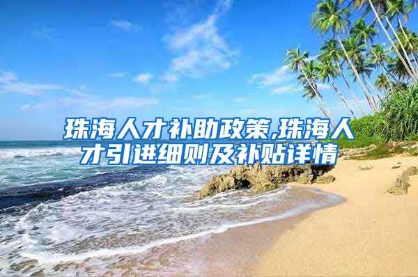 珠海人才补助政策,珠海人才引进细则及补贴详情