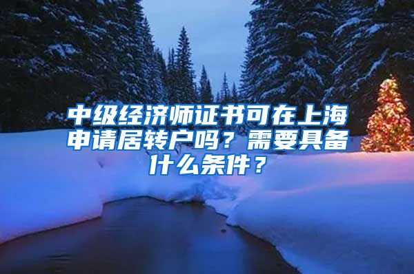 中级经济师证书可在上海申请居转户吗？需要具备什么条件？